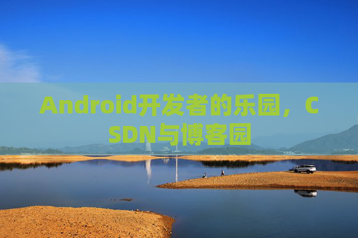 Android开发者的乐园,CSDN与博客园